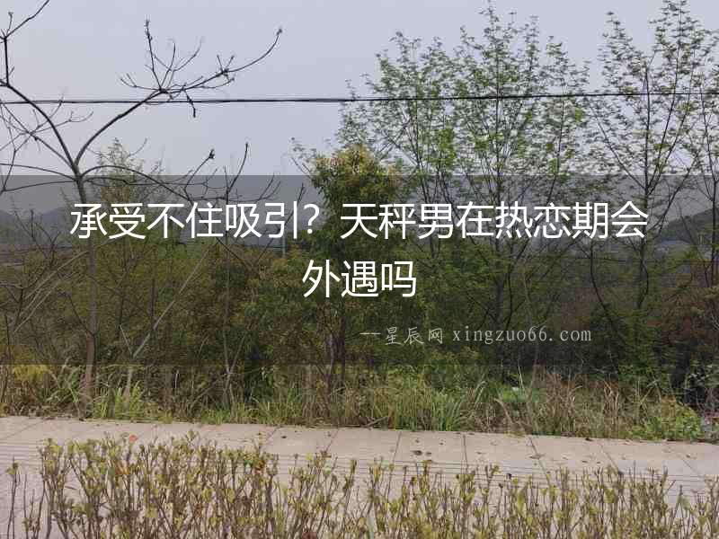 承受不住吸引？天秤男在熱戀期會外遇嗎