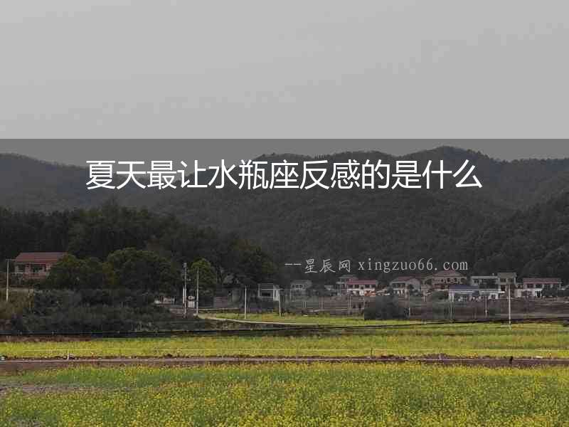 夏天最讓水瓶座反感的是什么