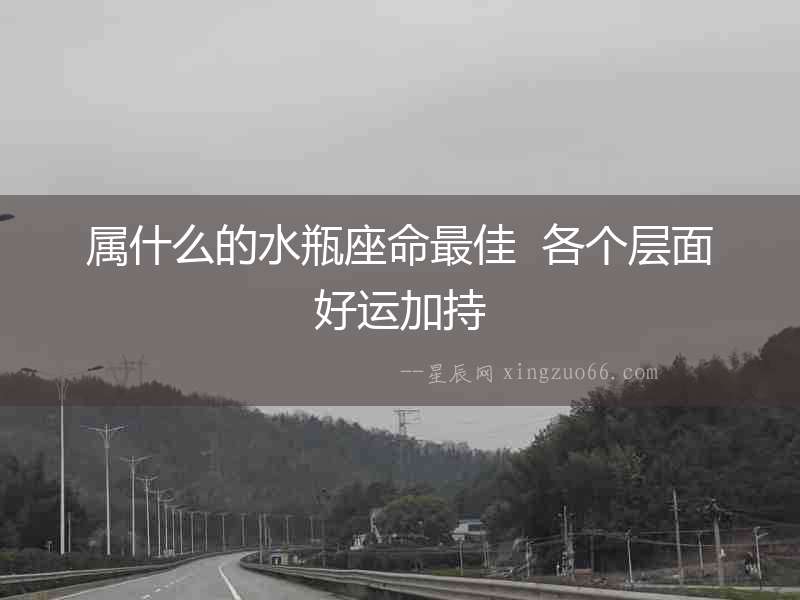 屬什么的水瓶座命最佳  各個層面好運加持