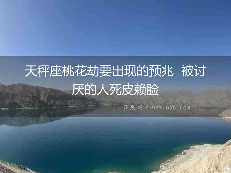 天秤座桃花劫要出現的預兆  被討厭的人死皮賴臉