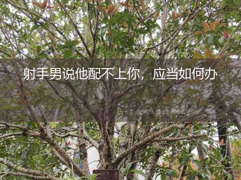 射手男說他配不上你，應當如何辦