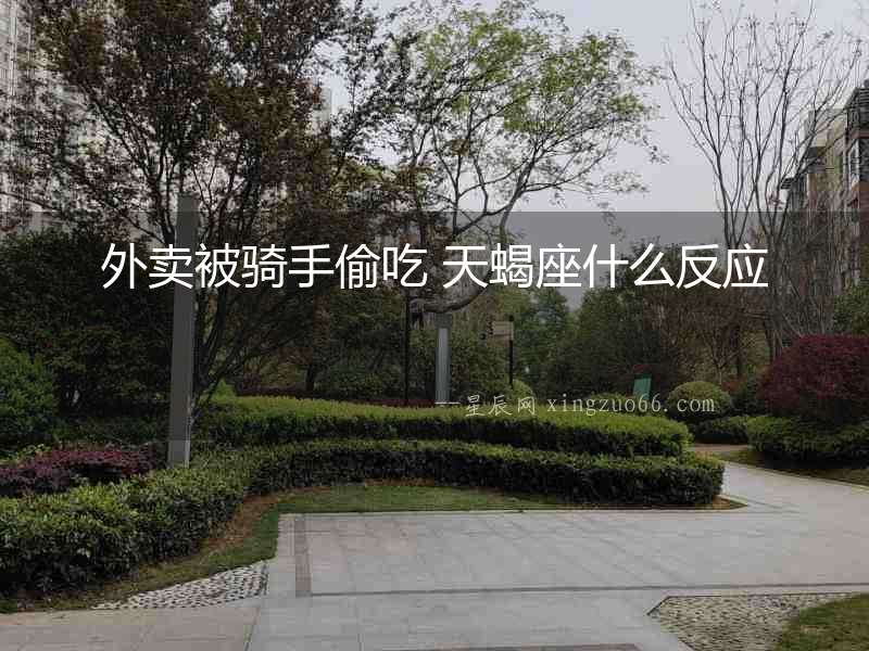 外賣被騎手偷吃 天蝎座什么反應