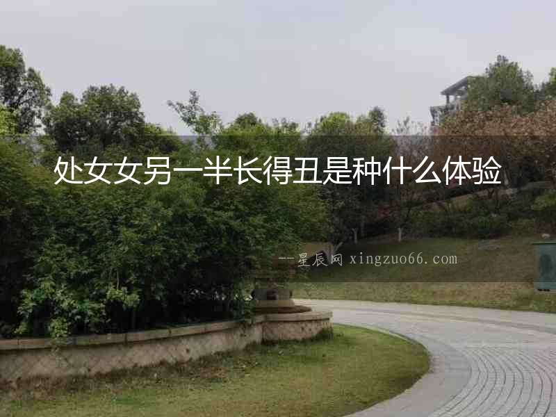 處女女另一半長得丑是種什么體驗(yàn)