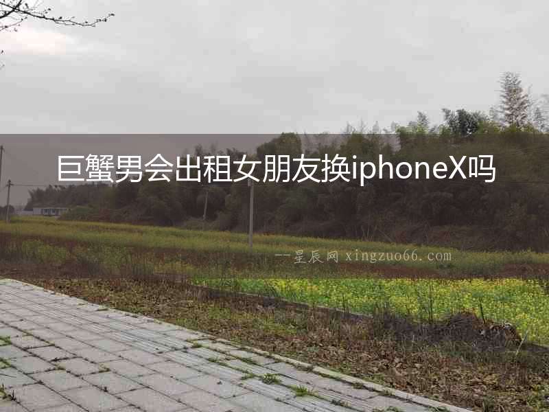 巨蟹男會(huì)出租女朋友換iphoneX嗎