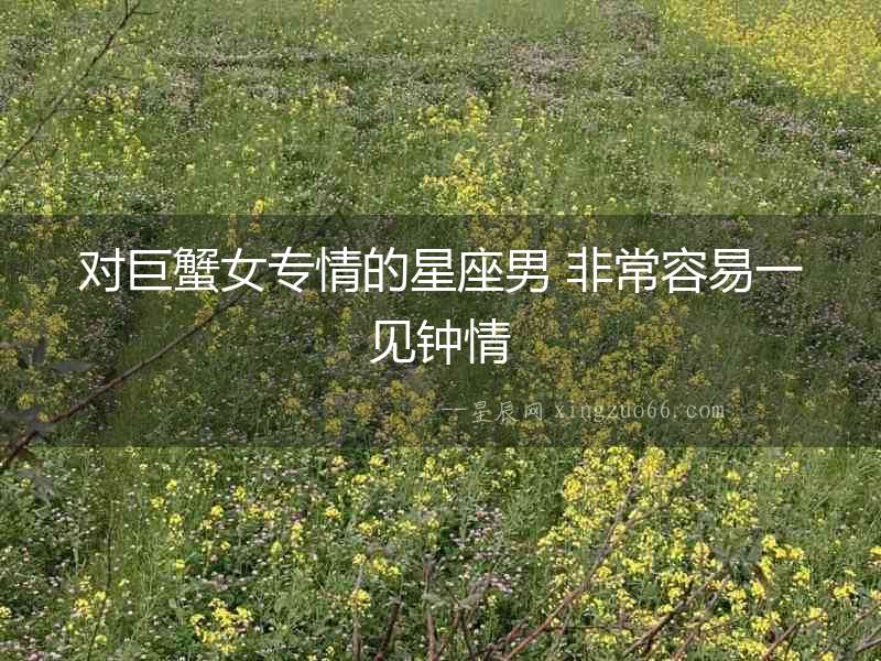 對巨蟹女專情的星座男 非常容易一見鐘情