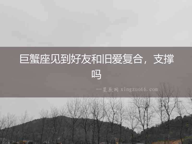 巨蟹座見到好友和舊愛復合，支撐嗎