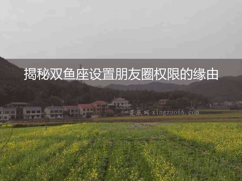 揭秘雙魚座設(shè)置朋友圈權(quán)限的緣由