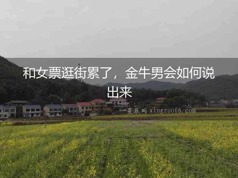 和女票逛街累了，金牛男會如何說出來