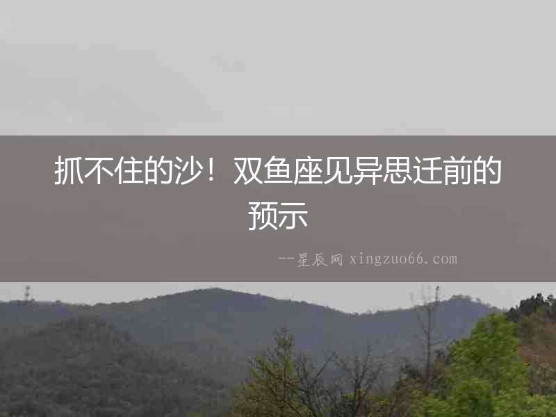 抓不住的沙！雙魚(yú)座見(jiàn)異思遷前的預(yù)示