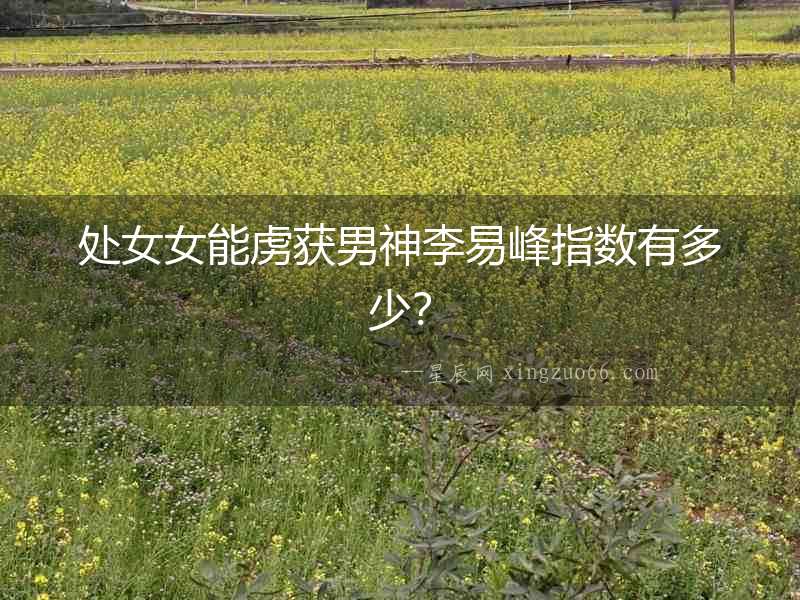 處女女能虜獲男神李易峰指數有多少？