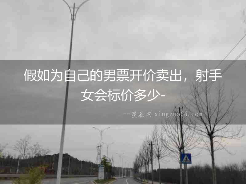 假如為自己的男票開價賣出，射手女會標價多少-
