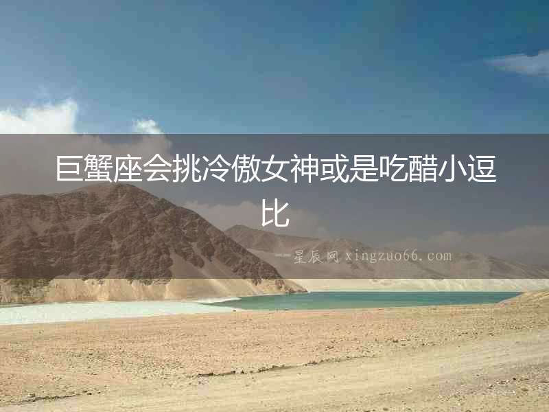 巨蟹座會挑冷傲女神或是吃醋小逗比