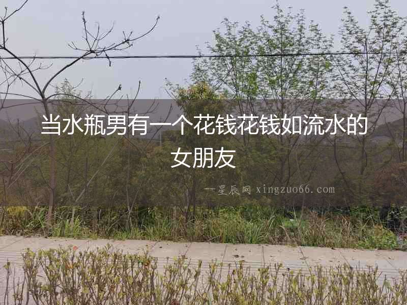 當水瓶男有一個花錢花錢如流水的女朋友