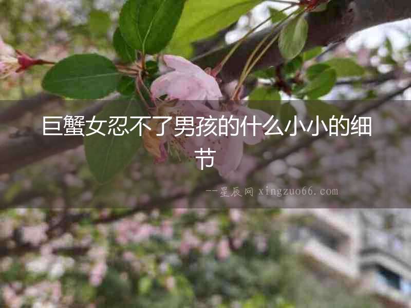 巨蟹女忍不了男孩的什么小小的細節