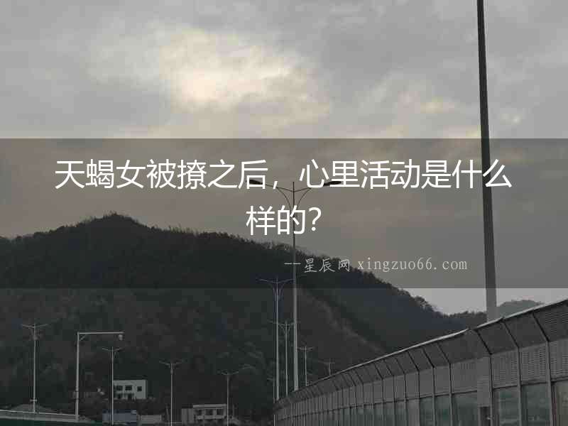 天蝎女被撩之后，心里活動是什么樣的？