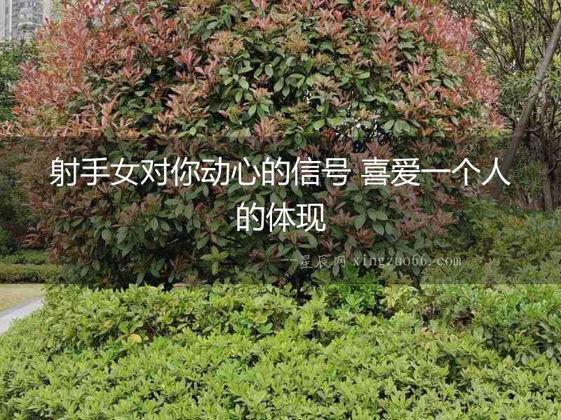 射手女對你動心的信號 喜愛一個人的體現(xiàn)