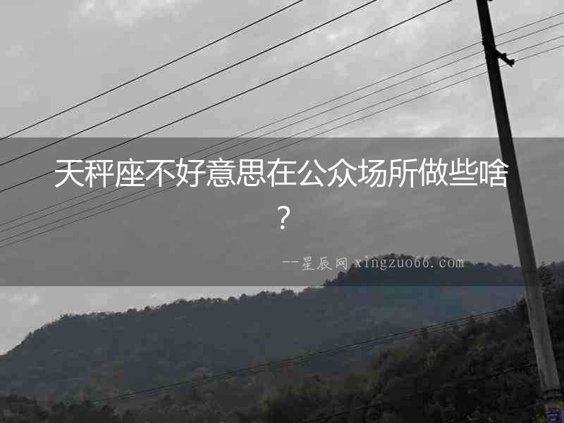 天秤座不好意思在公眾場所做些啥？