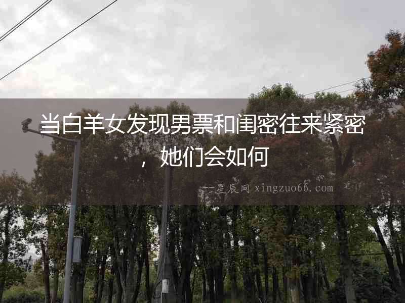 當白羊女發現男票和閨密往來緊密，她們會如何