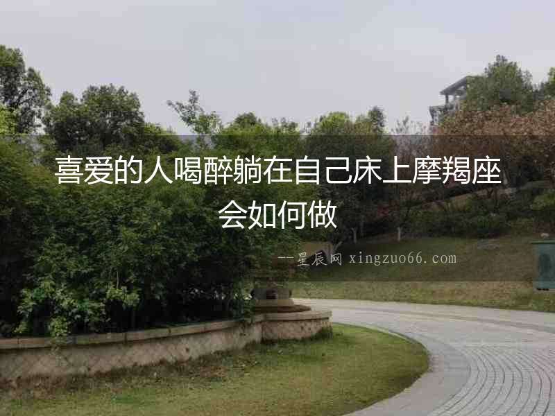 喜愛的人喝醉躺在自己床上摩羯座會如何做