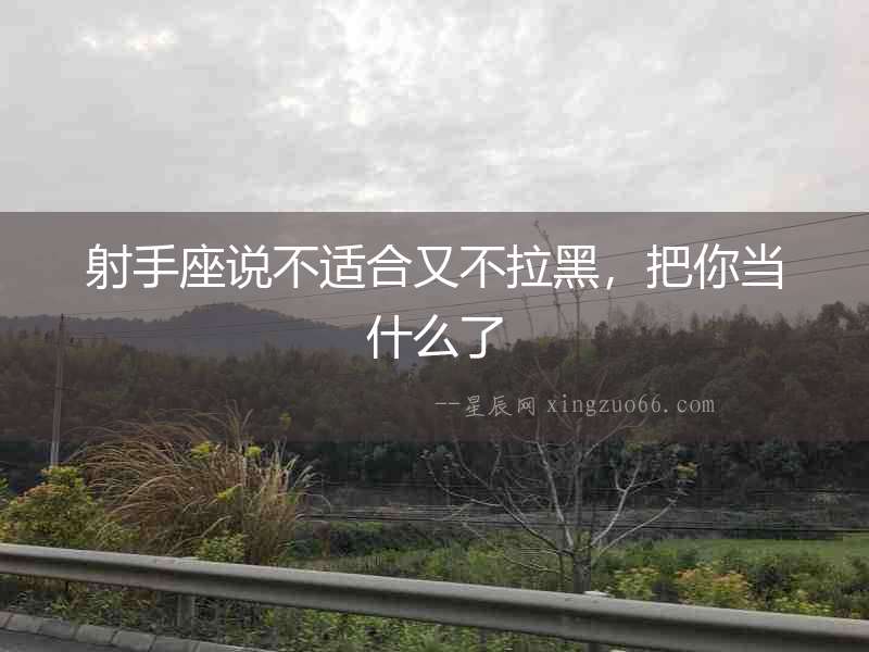 射手座說不適合又不拉黑，把你當什么了