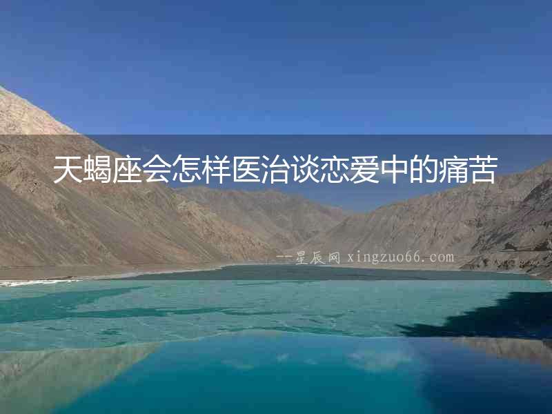 天蝎座會怎樣醫治談戀愛中的痛苦