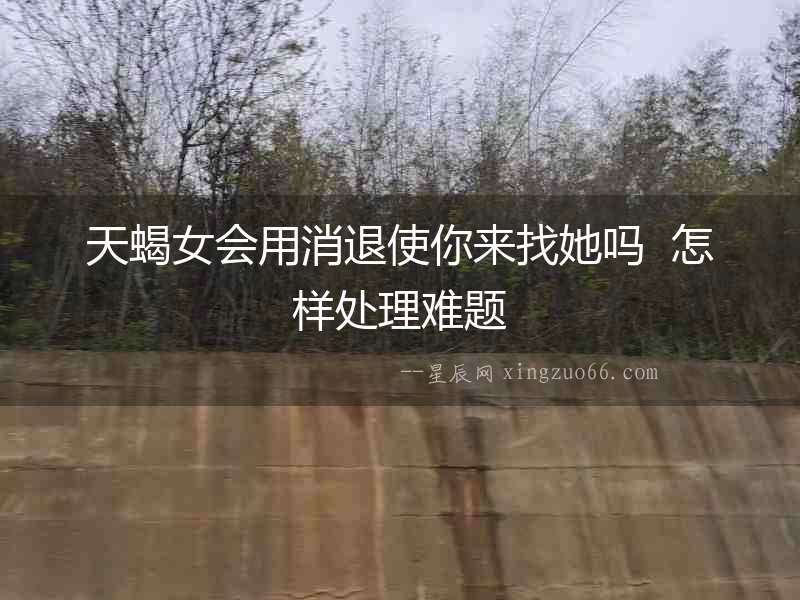 天蝎女會用消退使你來找她嗎  怎樣處理難題