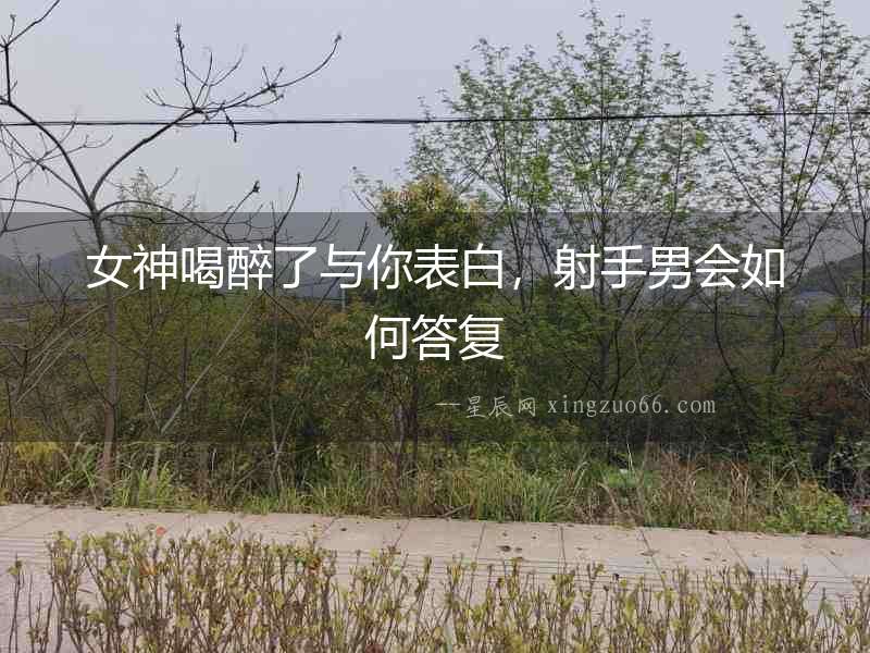 女神喝醉了與你表白，射手男會如何答復