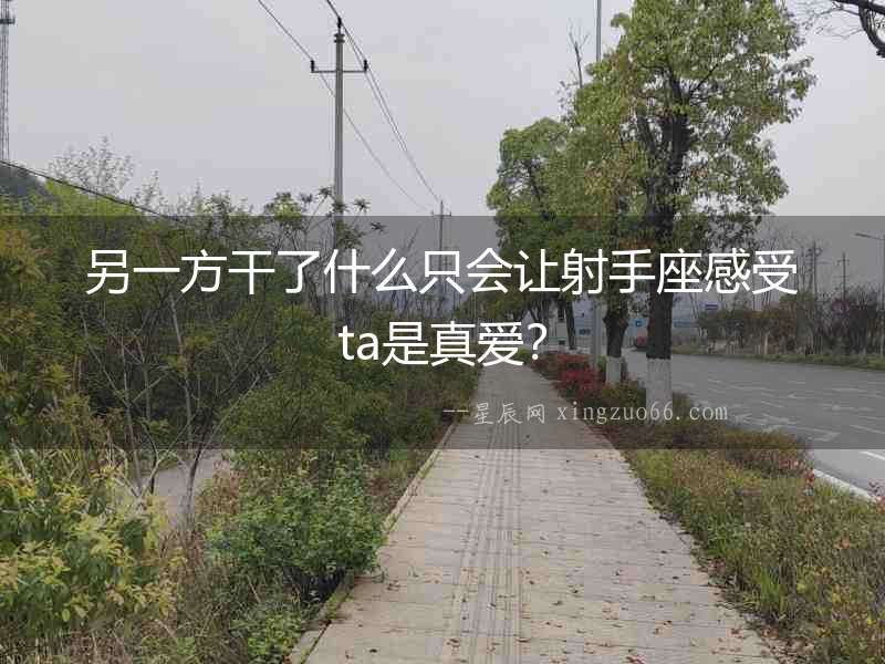 另一方干了什么只會(huì)讓射手座感受ta是真愛？
