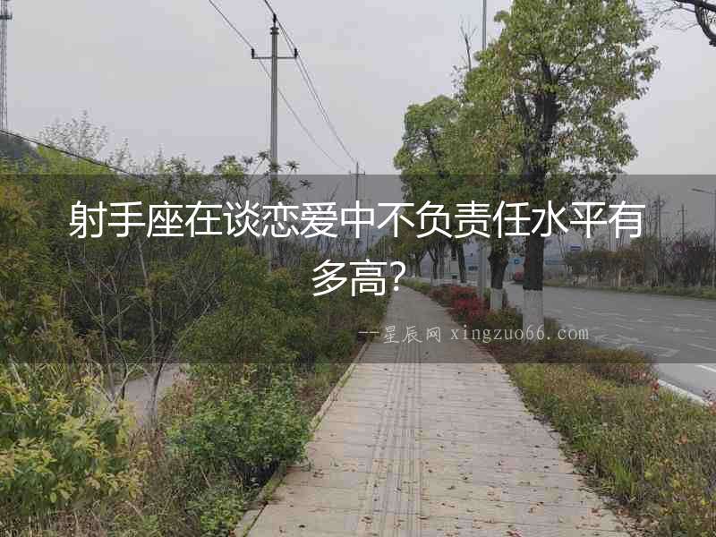 射手座在談戀愛中不負(fù)責(zé)任水平有多高？