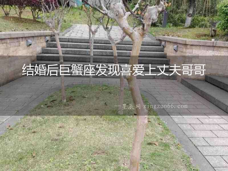 結(jié)婚后巨蟹座發(fā)現(xiàn)喜愛上丈夫哥哥