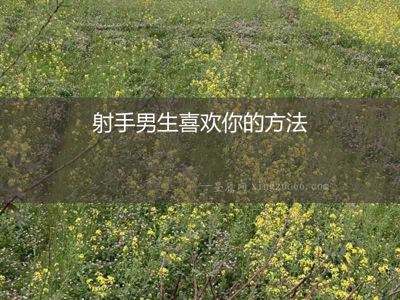射手男生喜歡你的方法
