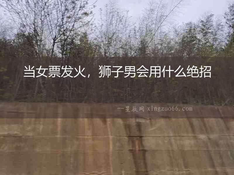 當女票發火，獅子男會用什么絕招