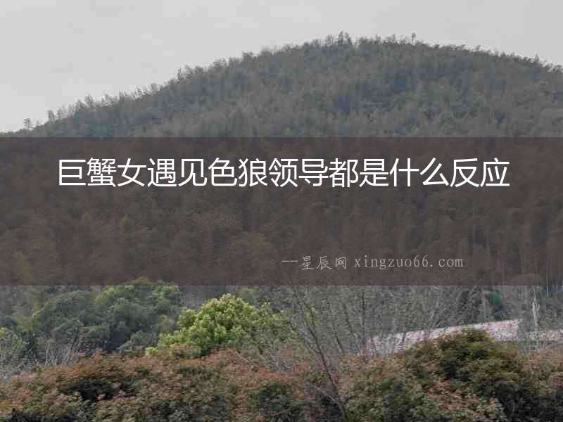 巨蟹女遇見色狼領導都是什么反應