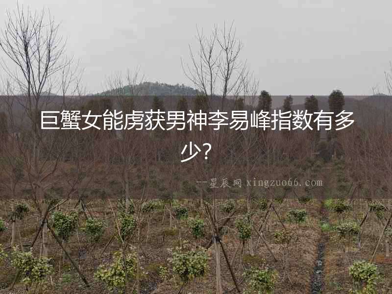 巨蟹女能虜獲男神李易峰指數(shù)有多少？