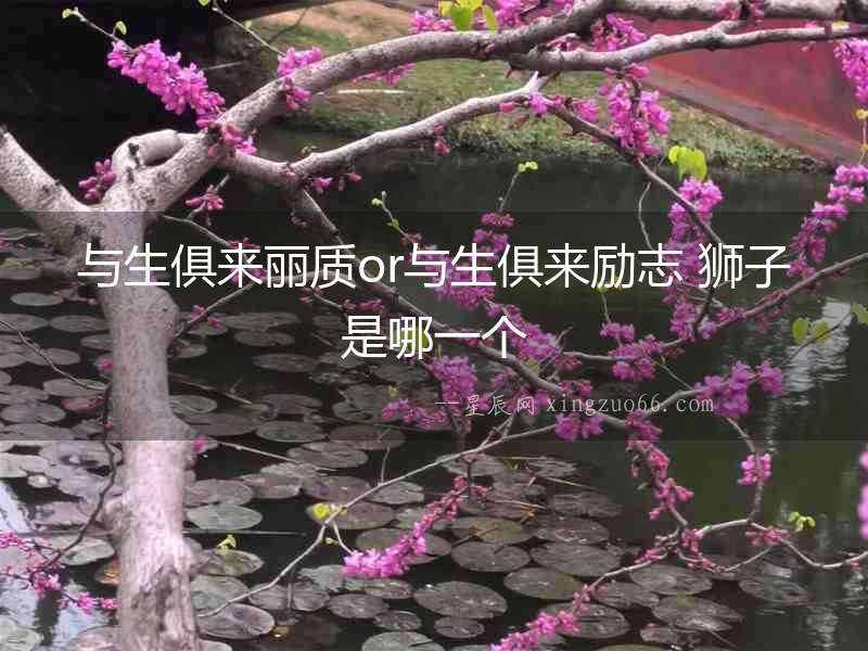 與生俱來(lái)麗質(zhì)or與生俱來(lái)勵(lì)志 獅子是哪一個(gè)