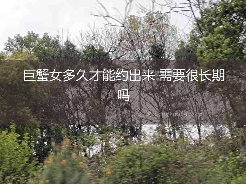 巨蟹女多久才能約出來 需要很長期嗎