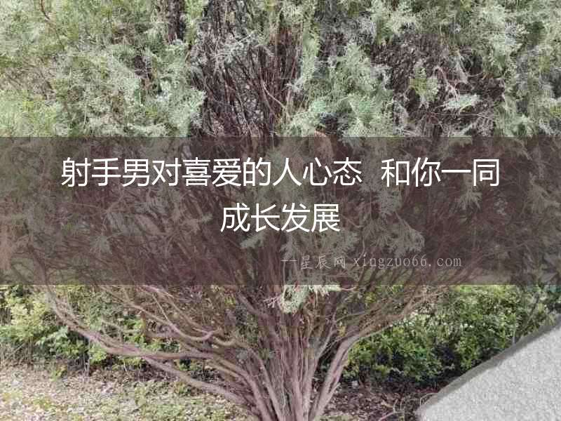 射手男對喜愛的人心態  和你一同成長發展
