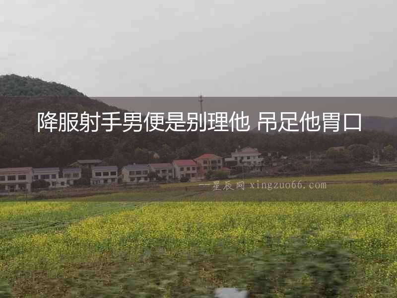 降服射手男便是別理他 吊足他胃口