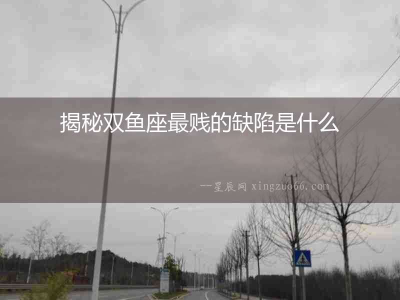 揭秘雙魚座最賤的缺陷是什么