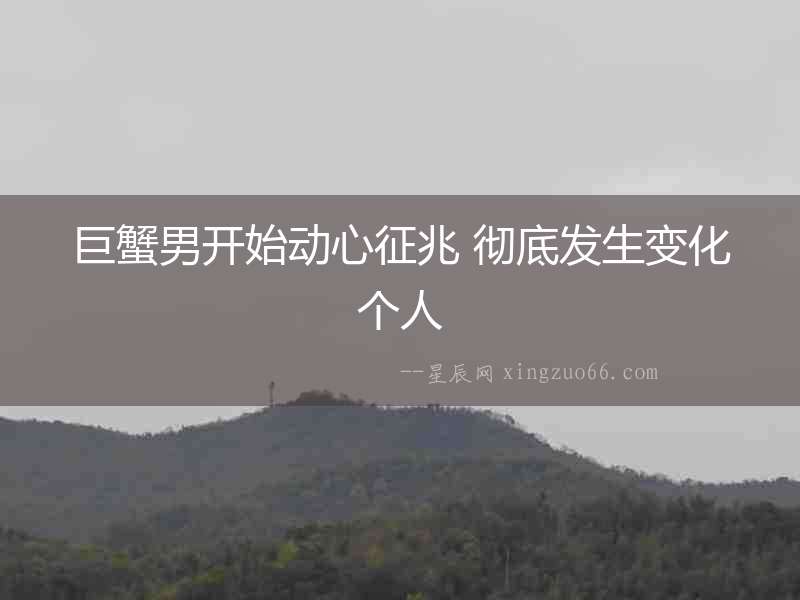 巨蟹男開始動心征兆 徹底發生變化個人