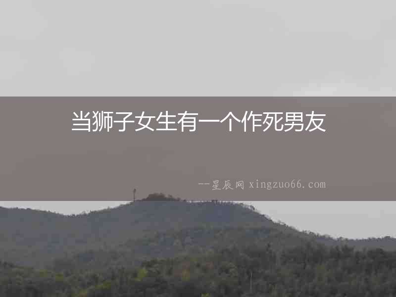 當(dāng)獅子女生有一個作死男友