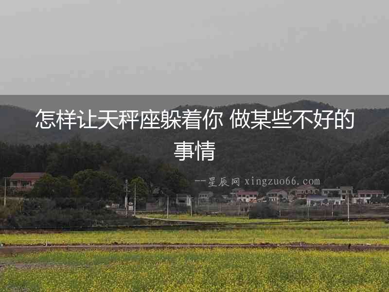 怎樣讓天秤座躲著你 做某些不好的事情