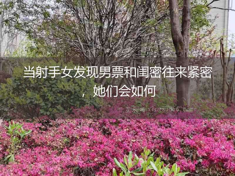 當射手女發現男票和閨密往來緊密，她們會如何