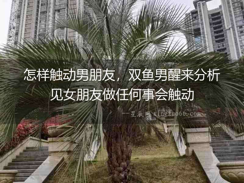 怎樣觸動男朋友，雙魚男醒來分析見女朋友做任何事會觸動