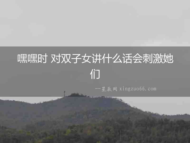 嘿嘿時 對雙子女講什么話會刺激她們