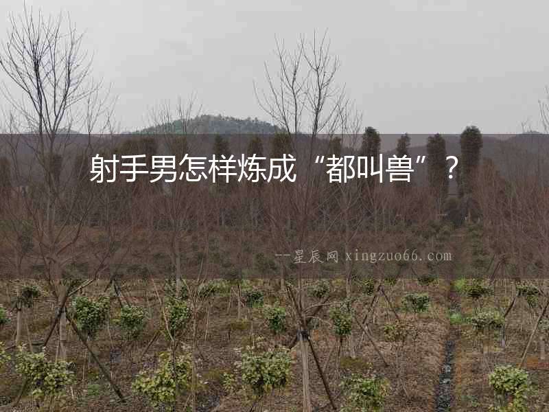 射手男怎樣煉成“都叫獸”？