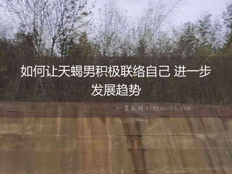 如何讓天蝎男積極聯(lián)絡(luò)自己 進(jìn)一步發(fā)展趨勢(shì)