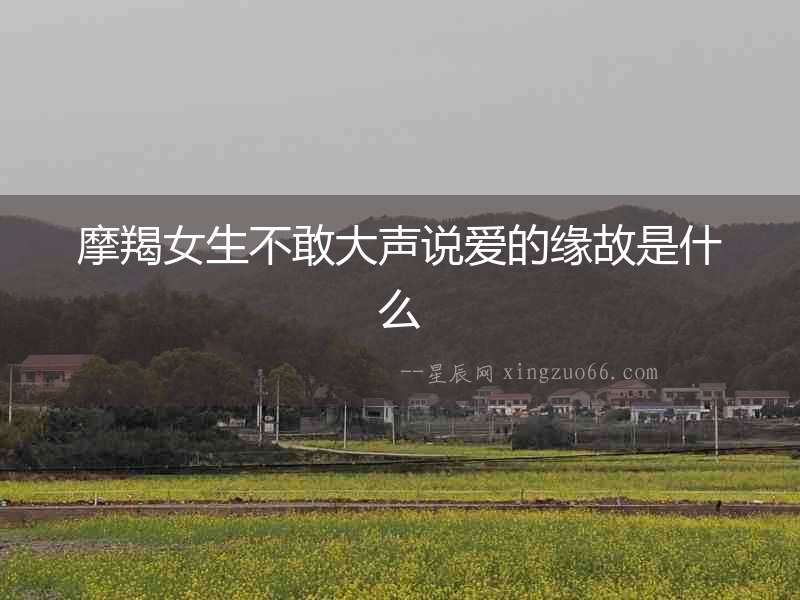 摩羯女生不敢大聲說愛的緣故是什么