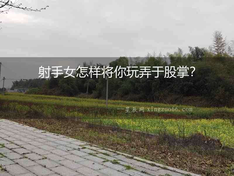 射手女怎樣將你玩弄于股掌？