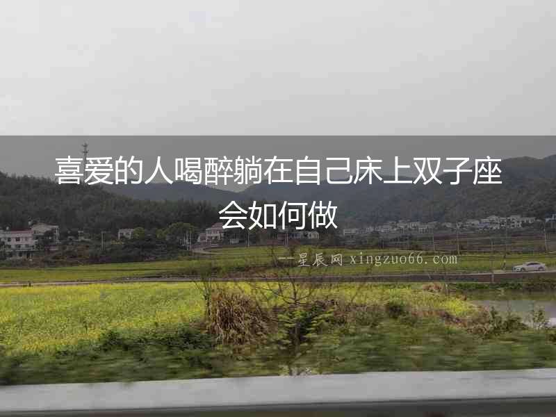 喜愛(ài)的人喝醉躺在自己床上雙子座會(huì)如何做